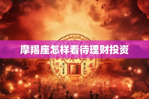 摩羯座怎样看待理财投资 摩羯座怎样看待理财投资