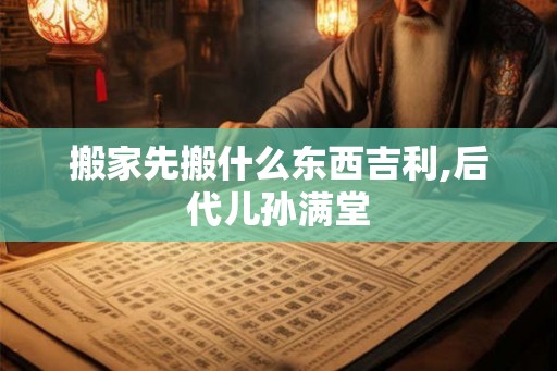 搬家先搬什么东西吉利,后代儿孙满堂