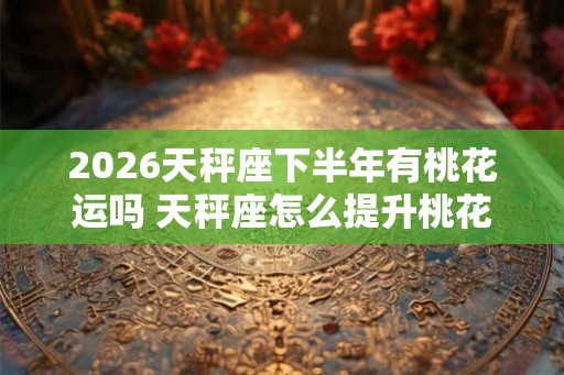2026天秤座下半年有桃花运吗 天秤座怎么提升桃花运