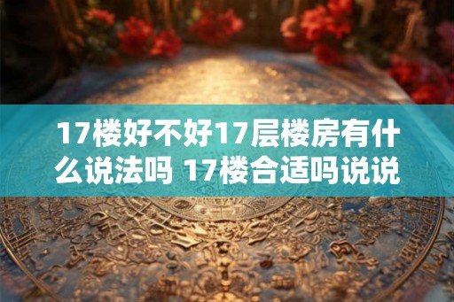 17楼好不好17层楼房有什么说法吗 17楼合适吗说说17层楼房的利弊 17楼好不好17层楼房有什么说法吗 17楼合适吗说说17层楼房的利弊