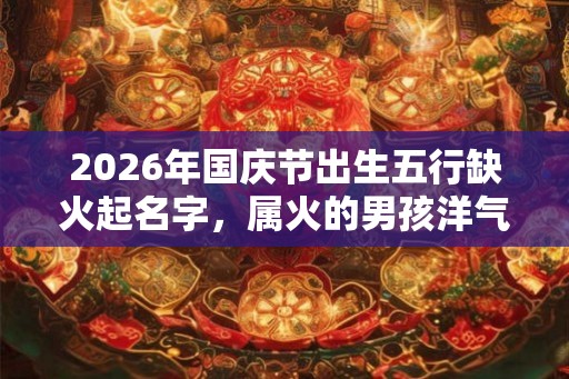 2026年国庆节出生五行缺火起名字，属火的男孩洋气名字