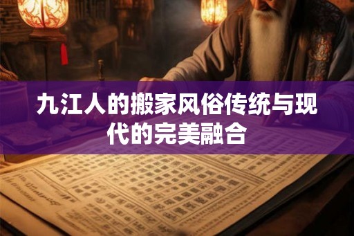 九江人的搬家风俗传统与现代的完美融合