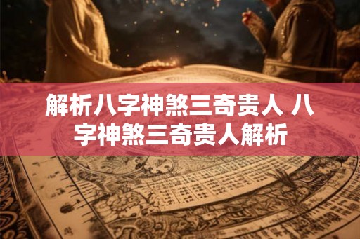 解析八字神煞三奇贵人 八字神煞三奇贵人解析