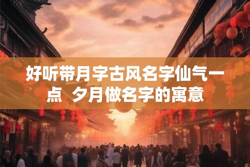 好听带月字古风名字仙气一点  夕月做名字的寓意