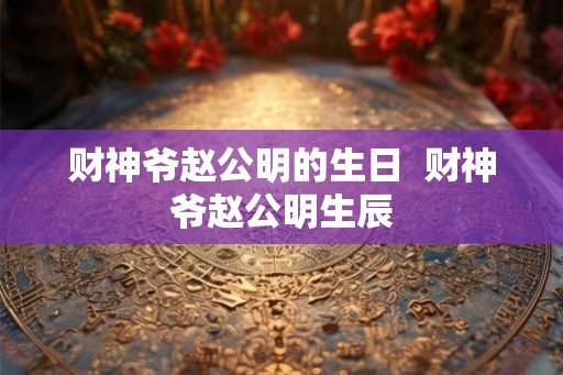 财神爷赵公明的生日 财神爷赵公明生辰 财神爷赵公明的生日 财神爷赵公明生辰
