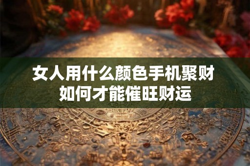女人用什么颜色手机聚财 如何才能催旺财运