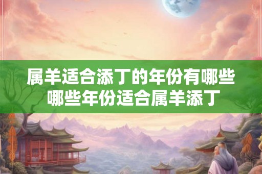 属羊适合添丁的年份有哪些 哪些年份适合属羊添丁 属羊适合添丁的年份有哪些 哪些年份适合属羊添丁