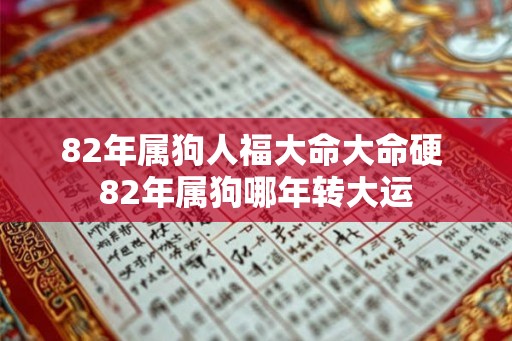 82年属狗人福大命大命硬 82年属狗哪年转大运 82年属狗人福大命大命硬 82年属狗哪年转大运