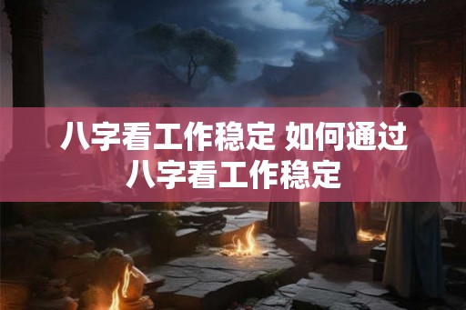 八字看工作稳定 如何通过八字看工作稳定
