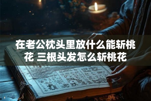 在老公枕头里放什么能斩桃花 三根头发怎么斩桃花 在老公枕头里放什么能斩桃花 三根头发怎么斩桃花