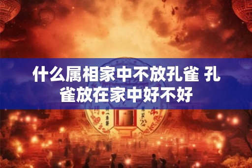 什么属相家中不放孔雀 孔雀放在家中好不好