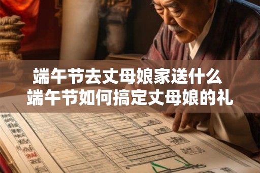 端午节去丈母娘家送什么 端午节如何搞定丈母娘的礼物 端午节去丈母娘家送什么 端午节如何搞定丈母娘的礼物