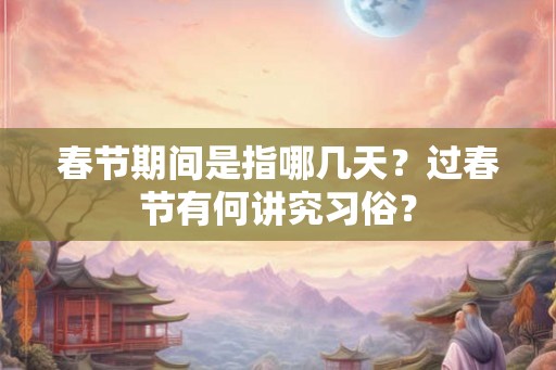 春节期间是指哪几天？过春节有何讲究习俗？