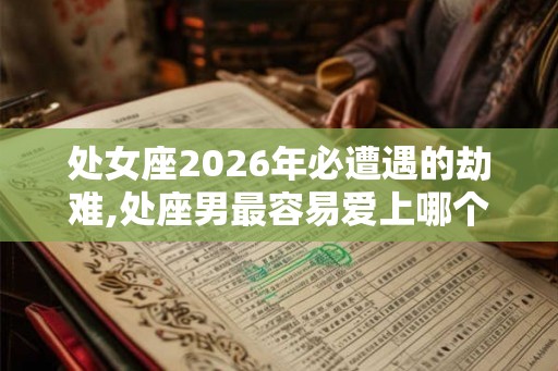 处女座2026年必遭遇的劫难,处座男最容易爱上哪个星座女