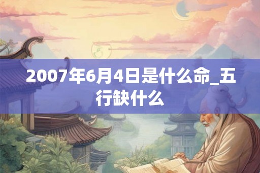 2007年6月4日是什么命_五行缺什么 2007年6月4日是什么命_五行缺什么