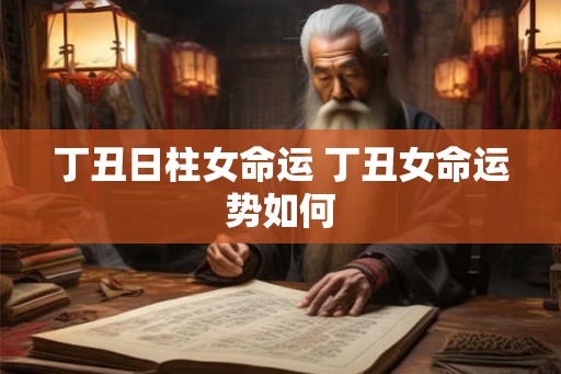 丁丑日柱女命运 丁丑女命运势如何