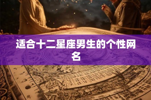 适合十二星座男生的个性网名 适合十二星座男生的个性网名
