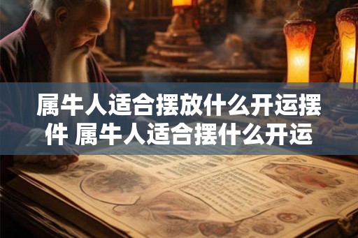 属牛人适合摆放什么开运摆件 属牛人适合摆什么开运物品
