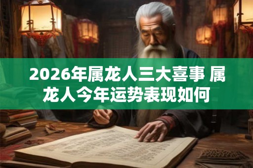2026年属龙人三大喜事 属龙人今年运势表现如何