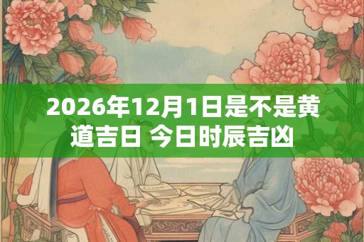 2026年12月1日是不是黄道吉日 今日时辰吉凶