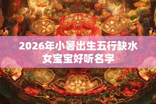 2026年小暑出生五行缺水女宝宝好听名字