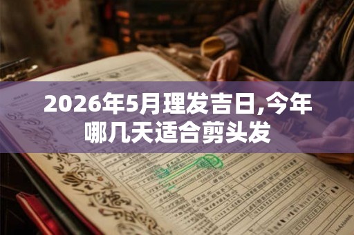 2026年5月理发吉日,今年哪几天适合剪头发 2026年5月理发吉日,今年哪几天适合剪头发