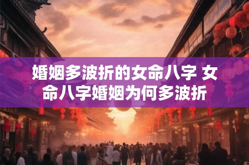 婚姻多波折的女命八字 女命八字婚姻为何多波折