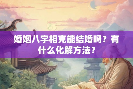 婚姻八字相克能结婚吗?有什么化解方法? 婚姻八字相克能结婚吗?有什么化解方法?