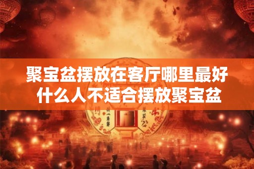 聚宝盆摆放在客厅哪里最好 什么人不适合摆放聚宝盆