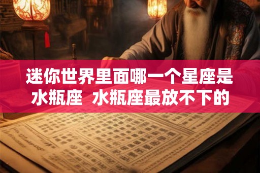 迷你世界里面哪一个星座是水瓶座  水瓶座最放不下的星座