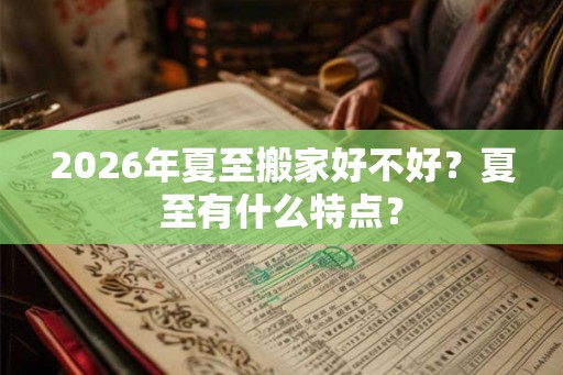 2026年夏至搬家好不好？夏至有什么特点？