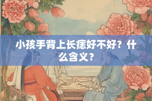 小孩手背上长痣好不好?什么含义? 小孩手背上长痣好不好?什么含义?