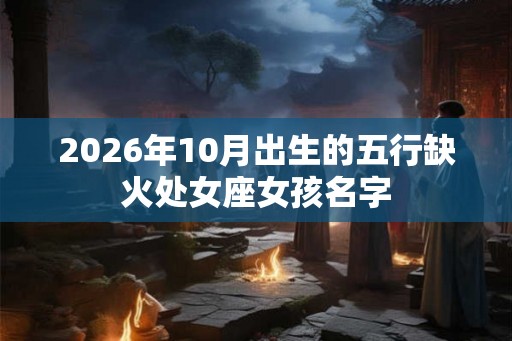 2026年10月出生的五行缺火处女座女孩名字