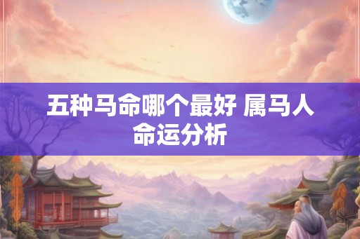 五种马命哪个最好 属马人命运分析