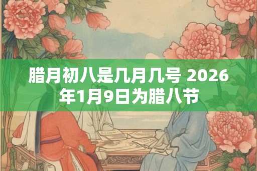 腊月初八是几月几号 2026年1月9日为腊八节