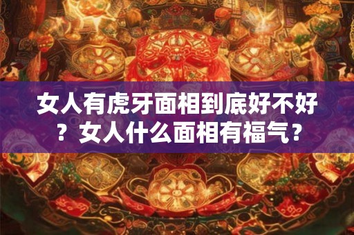 女人有虎牙面相到底好不好？女人什么面相有福气？