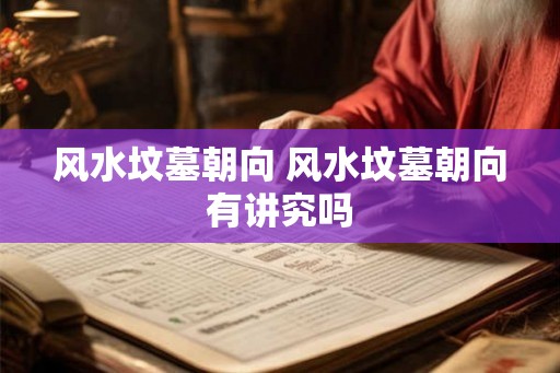 风水坟墓朝向 风水坟墓朝向有讲究吗