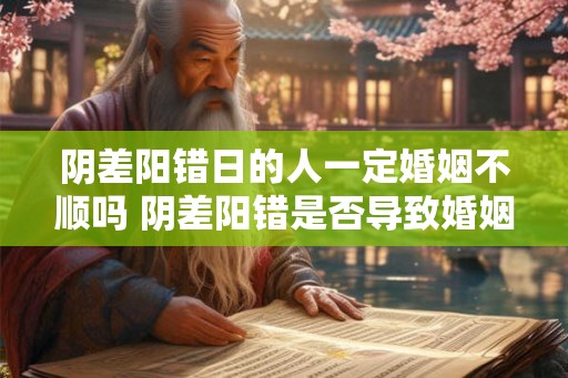 阴差阳错日的人一定婚姻不顺吗 阴差阳错是否导致婚姻不顺