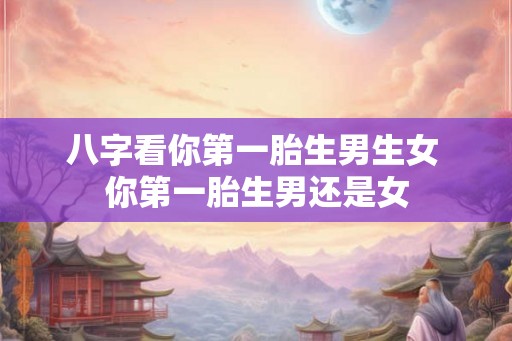 八字看你第一胎生男生女 你第一胎生男还是女