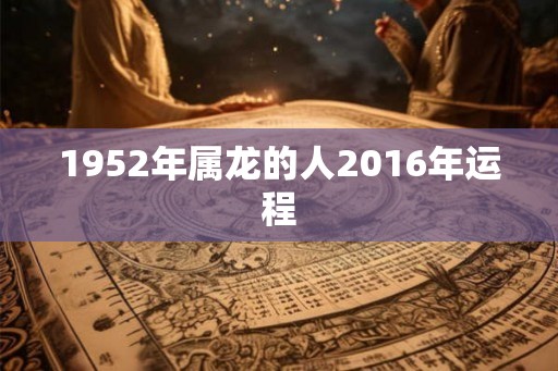 1952年属龙的人2016年运程