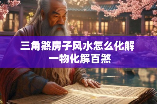 三角煞房子风水怎么化解  一物化解百煞