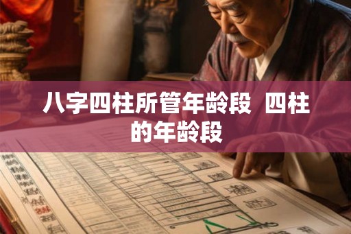 八字四柱所管年龄段 四柱的年龄段 八字四柱所管年龄段 四柱的年龄段