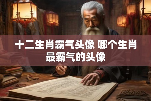 十二生肖霸气头像 哪个生肖最霸气的头像