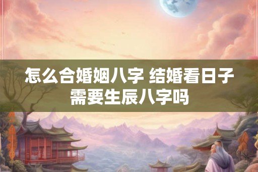 怎么合婚姻八字 结婚看日子需要生辰八字吗