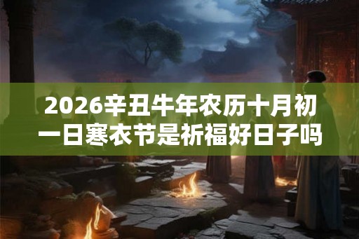 2026辛丑牛年农历十月初一日寒衣节是祈福好日子吗？