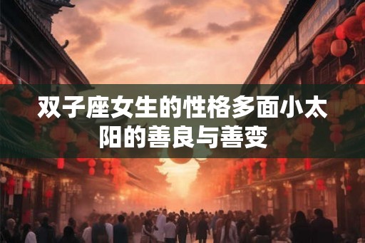 双子座女生的性格多面小太阳的善良与善变