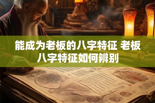 能成为老板的八字特征 老板八字特征如何辨别