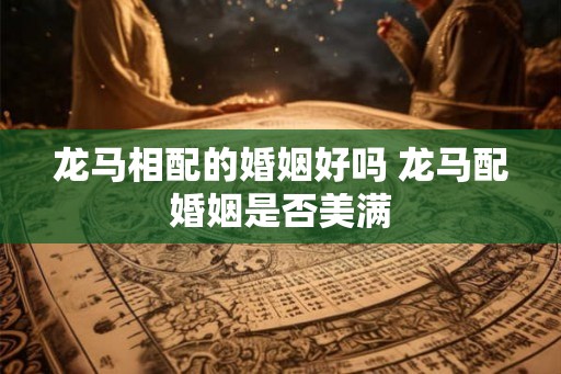 龙马相配的婚姻好吗 龙马配婚姻是否美满
