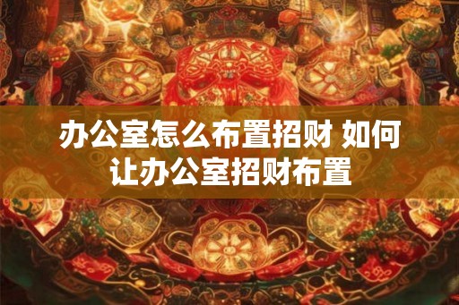 办公室怎么布置招财 如何让办公室招财布置