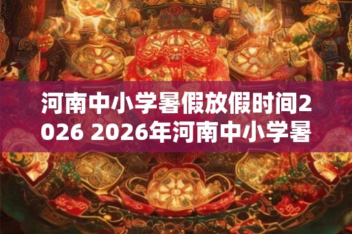 河南中小学暑假放假时间2026 2026年河南中小学暑假何时开始